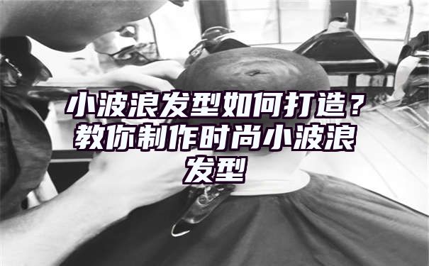 小波浪发型如何打造？教你制作时尚小波浪发型