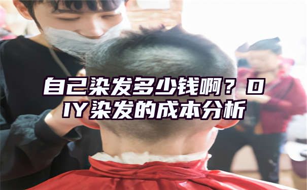 自己染发多少钱啊？DIY染发的成本分析