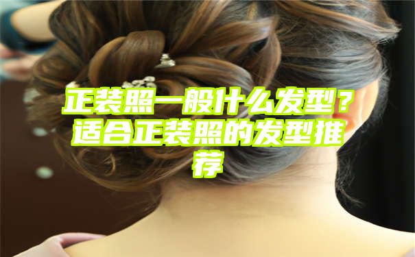 正装照一般什么发型？适合正装照的发型推荐