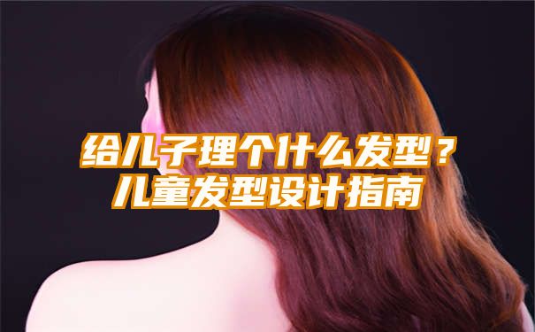 给儿子理个什么发型？儿童发型设计指南