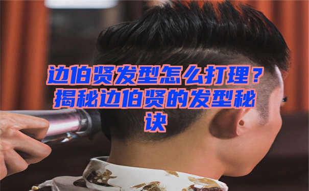 边伯贤发型怎么打理？揭秘边伯贤的发型秘诀