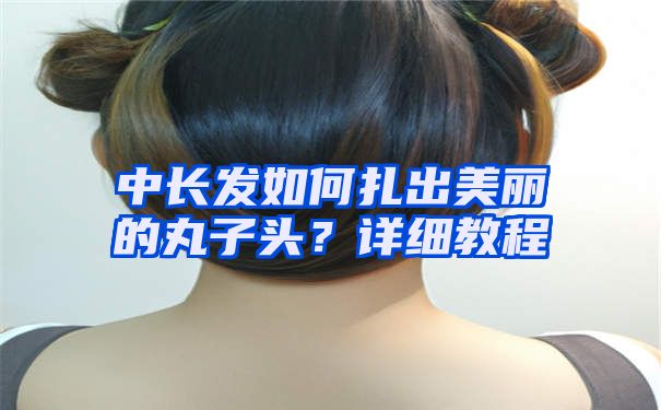 中长发如何扎出美丽的丸子头？详细教程