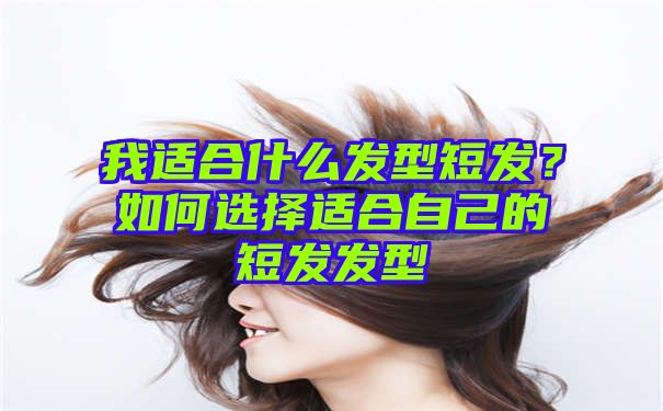 我适合什么发型短发？如何选择适合自己的短发发型