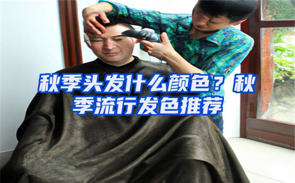 秋季头发什么颜色？秋季流行发色推荐