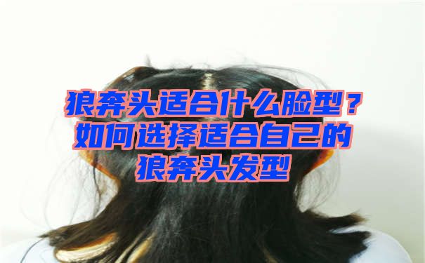 狼奔头适合什么脸型？如何选择适合自己的狼奔头发型