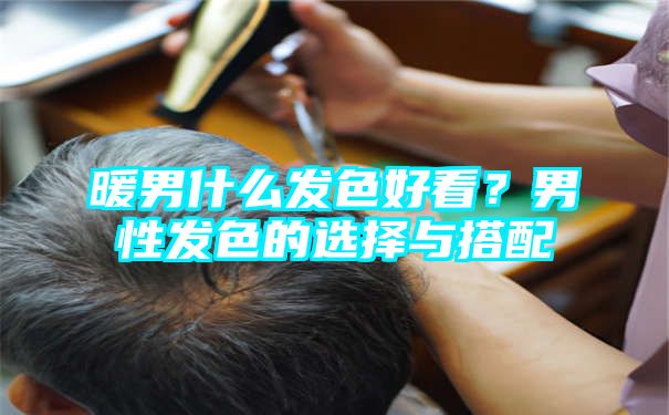 暖男什么发色好看？男性发色的选择与搭配