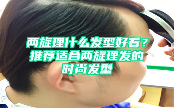 两旋理什么发型好看？推荐适合两旋理发的时尚发型