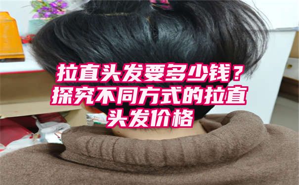 拉直头发要多少钱？探究不同方式的拉直头发价格