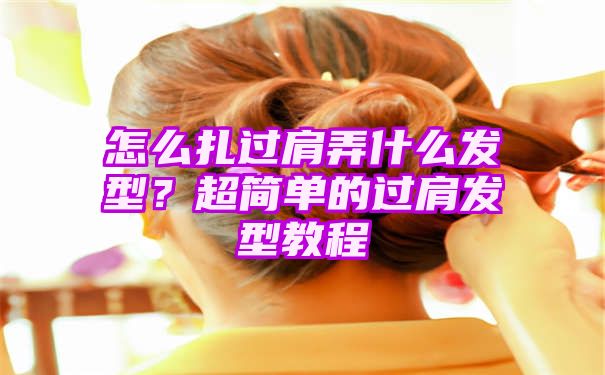 怎么扎过肩弄什么发型？超简单的过肩发型教程