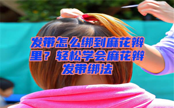 发带怎么绑到麻花辫里？轻松学会麻花辫发带绑法