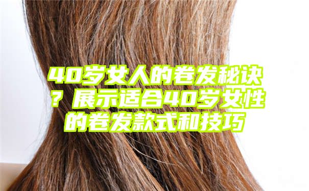 40岁女人的卷发秘诀？展示适合40岁女性的卷发款式和技巧