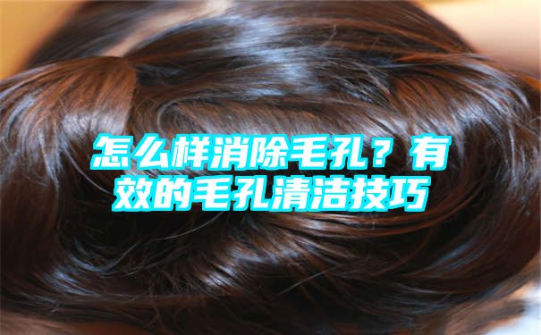 怎么样消除毛孔？有效的毛孔清洁技巧