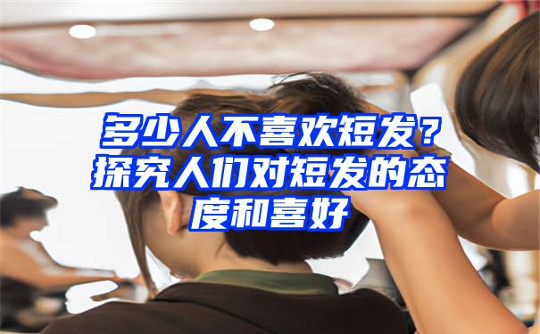 多少人不喜欢短发？探究人们对短发的态度和喜好