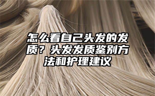 怎么看自己头发的发质？头发发质鉴别方法和护理建议