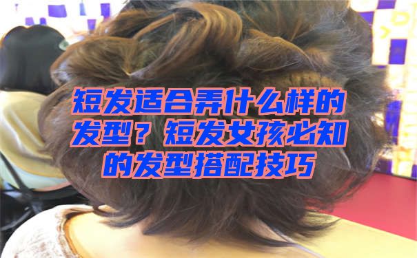 短发适合弄什么样的发型？短发女孩必知的发型搭配技巧