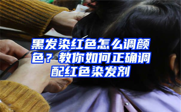 黑发染红色怎么调颜色？教你如何正确调配红色染发剂