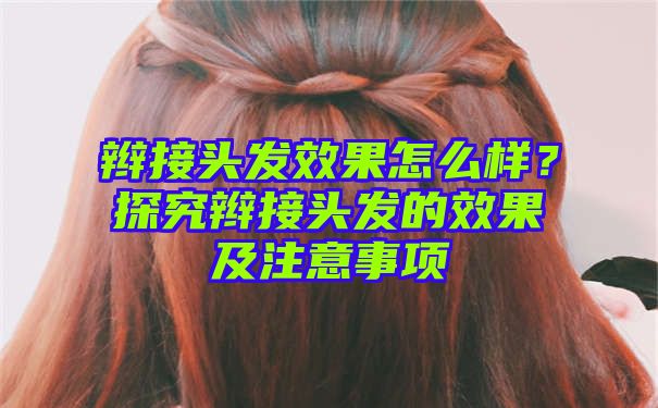 辫接头发效果怎么样？探究辫接头发的效果及注意事项