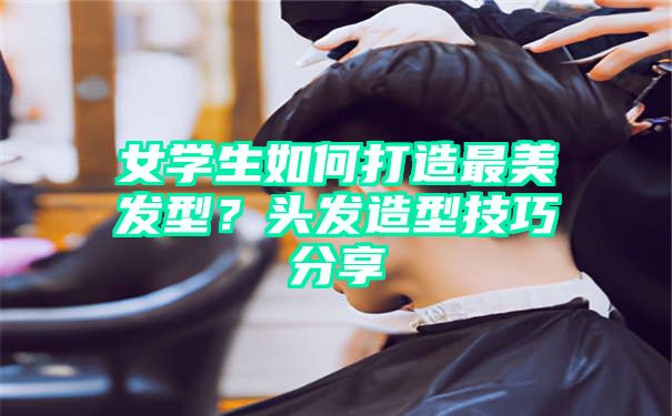 女学生如何打造最美发型？头发造型技巧分享