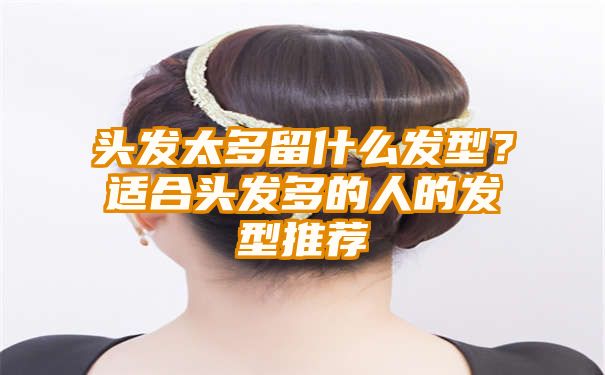 头发太多留什么发型？适合头发多的人的发型推荐