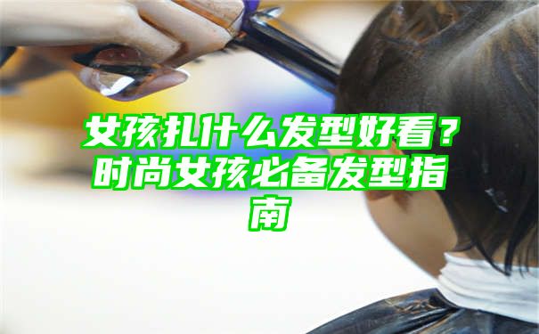 女孩扎什么发型好看？时尚女孩必备发型指南