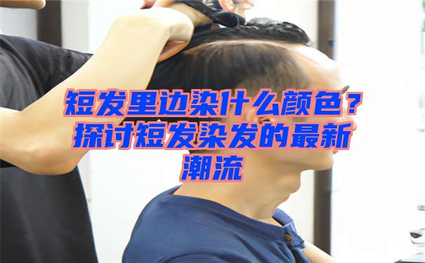 短发里边染什么颜色？探讨短发染发的最新潮流