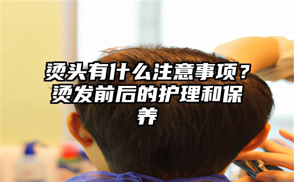 烫头有什么注意事项？烫发前后的护理和保养