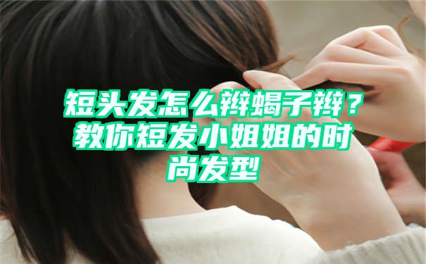 短头发怎么辫蝎子辫？教你短发小姐姐的时尚发型