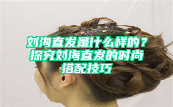 刘海直发是什么样的？探究刘海直发的时尚搭配技巧