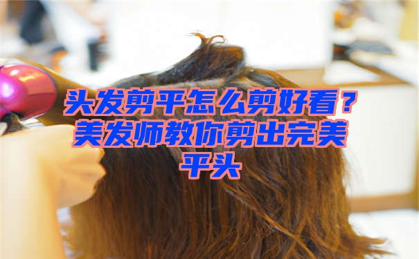 头发剪平怎么剪好看？美发师教你剪出完美平头