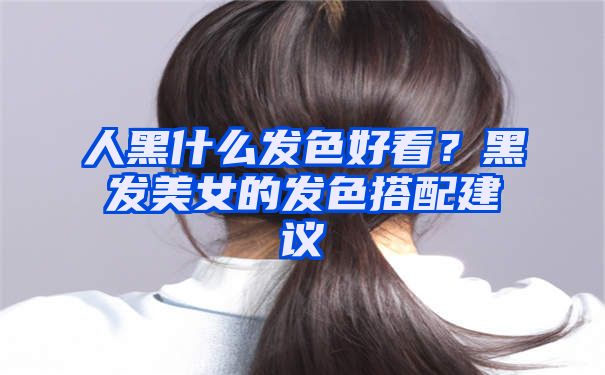 人黑什么发色好看？黑发美女的发色搭配建议