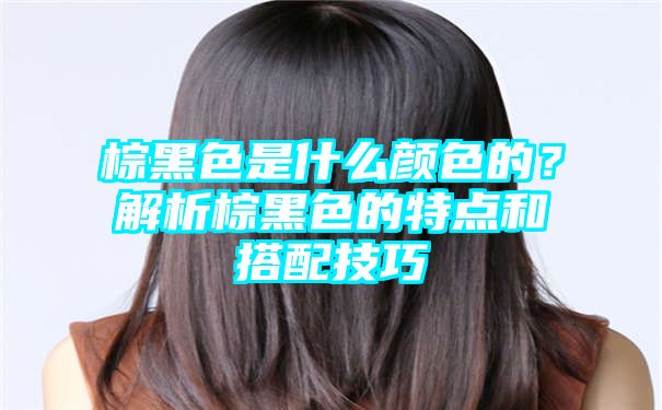 棕黑色是什么颜色的？解析棕黑色的特点和搭配技巧