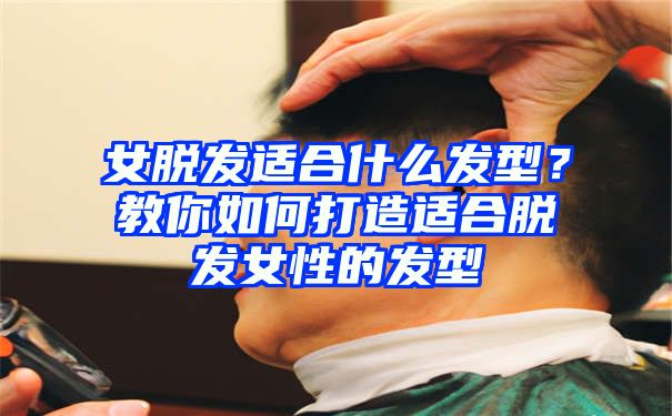 女脱发适合什么发型？教你如何打造适合脱发女性的发型