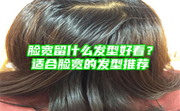 脸宽留什么发型好看？适合脸宽的发型推荐