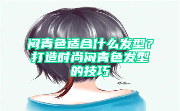 闷青色适合什么发型？打造时尚闷青色发型的技巧