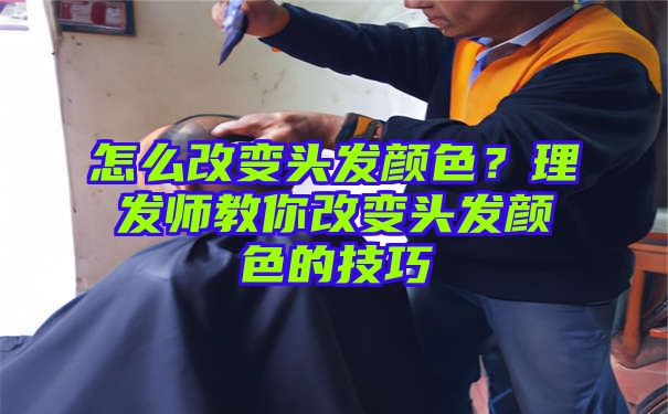 怎么改变头发颜色？理发师教你改变头发颜色的技巧