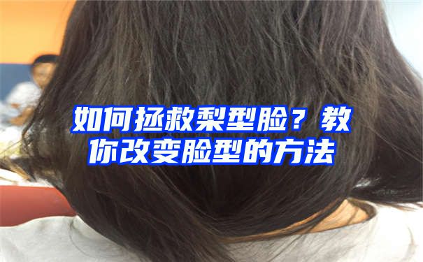 如何拯救梨型脸？教你改变脸型的方法