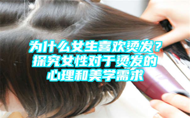 为什么女生喜欢烫发？探究女性对于烫发的心理和美学需求