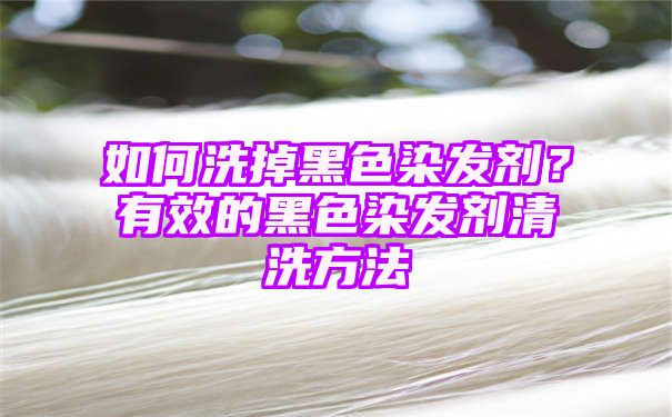 如何洗掉黑色染发剂？有效的黑色染发剂清洗方法