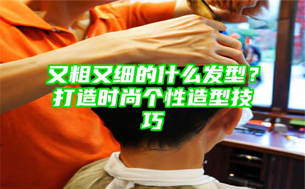 又粗又细的什么发型？打造时尚个性造型技巧