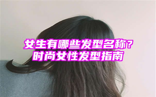 女生有哪些发型名称？时尚女性发型指南