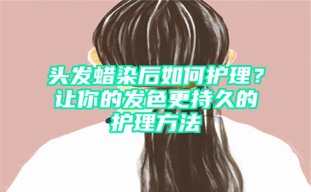 头发蜡染后如何护理？让你的发色更持久的护理方法