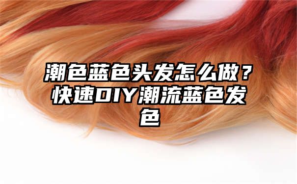 潮色蓝色头发怎么做？快速DIY潮流蓝色发色