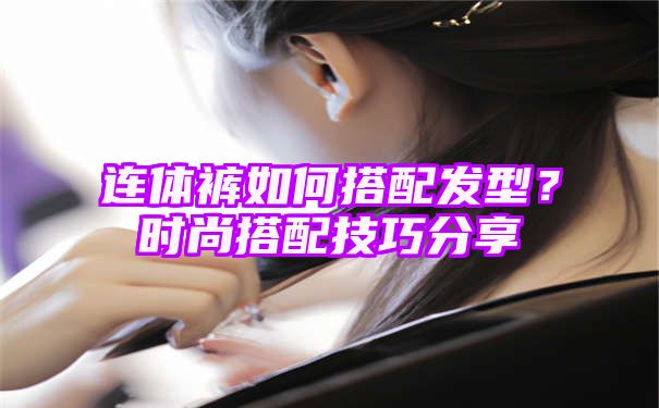 连体裤如何搭配发型？时尚搭配技巧分享