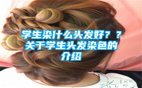 学生染什么头发好？？关于学生头发染色的介绍