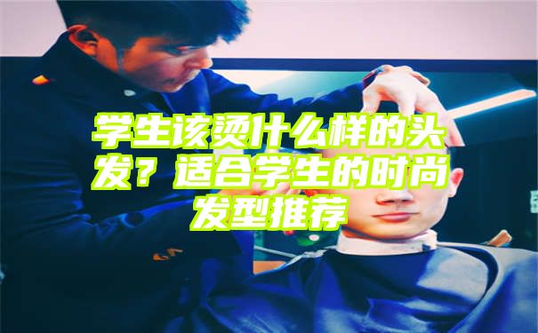 学生该烫什么样的头发？适合学生的时尚发型推荐