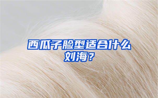 西瓜子脸型适合什么刘海？