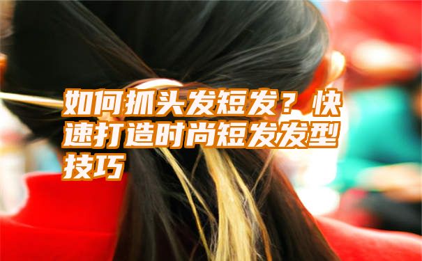 如何抓头发短发？快速打造时尚短发发型技巧