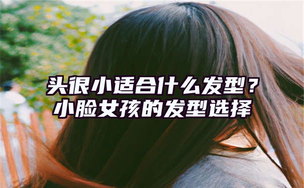 头很小适合什么发型？小脸女孩的发型选择