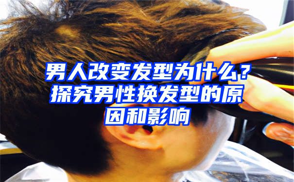 男人改变发型为什么？探究男性换发型的原因和影响