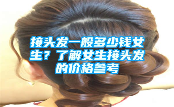 接头发一般多少钱女生？了解女生接头发的价格参考